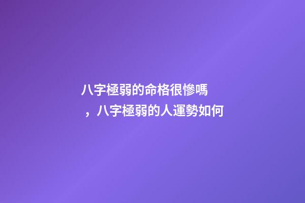 八字極弱的命格很慘嗎，八字極弱的人運勢如何